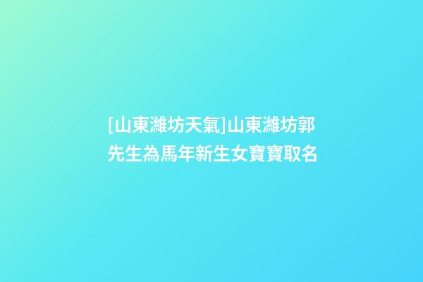 [山東濰坊天氣]山東濰坊郭先生為馬年新生女寶寶取名-第1張-公司起名-玄機派